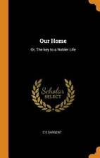 Our Home: Or, The Key To A Nobler Life By C E Sargent: New